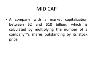 MID CAP
• A company with a market capitalization
between $2 and $10 billion, which is
calculated by multiplying the number of a
company''''s shares outstanding by its stock
price.
 
