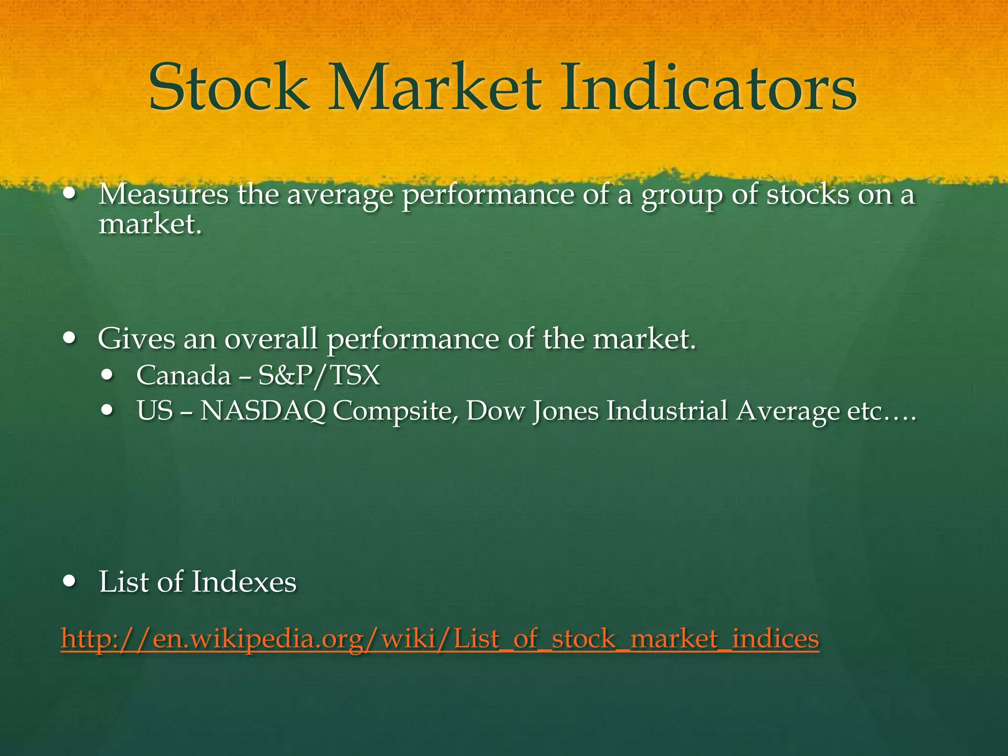 Stock Market IndicatorsMeasures the average performance of a group of stocks on a market.  Gives an overall performance of the market.Canada – S&P/TSXUS – NASDAQ Compsite, Dow Jones Industrial Average etc….List of Indexeshttp://en.wikipedia.org/wiki/List_of_stock_market_indices