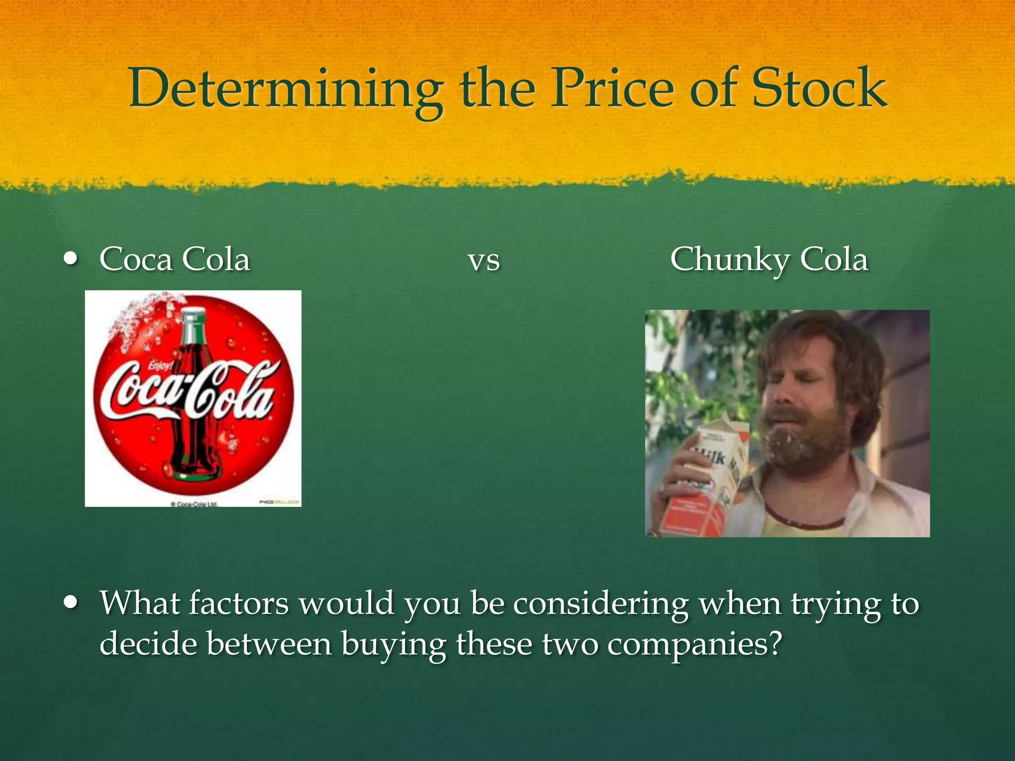 Determining the Price of StockCoca Cola			vs		Chunky ColaWhat factors would you be considering when trying to decide between buying these two companies?