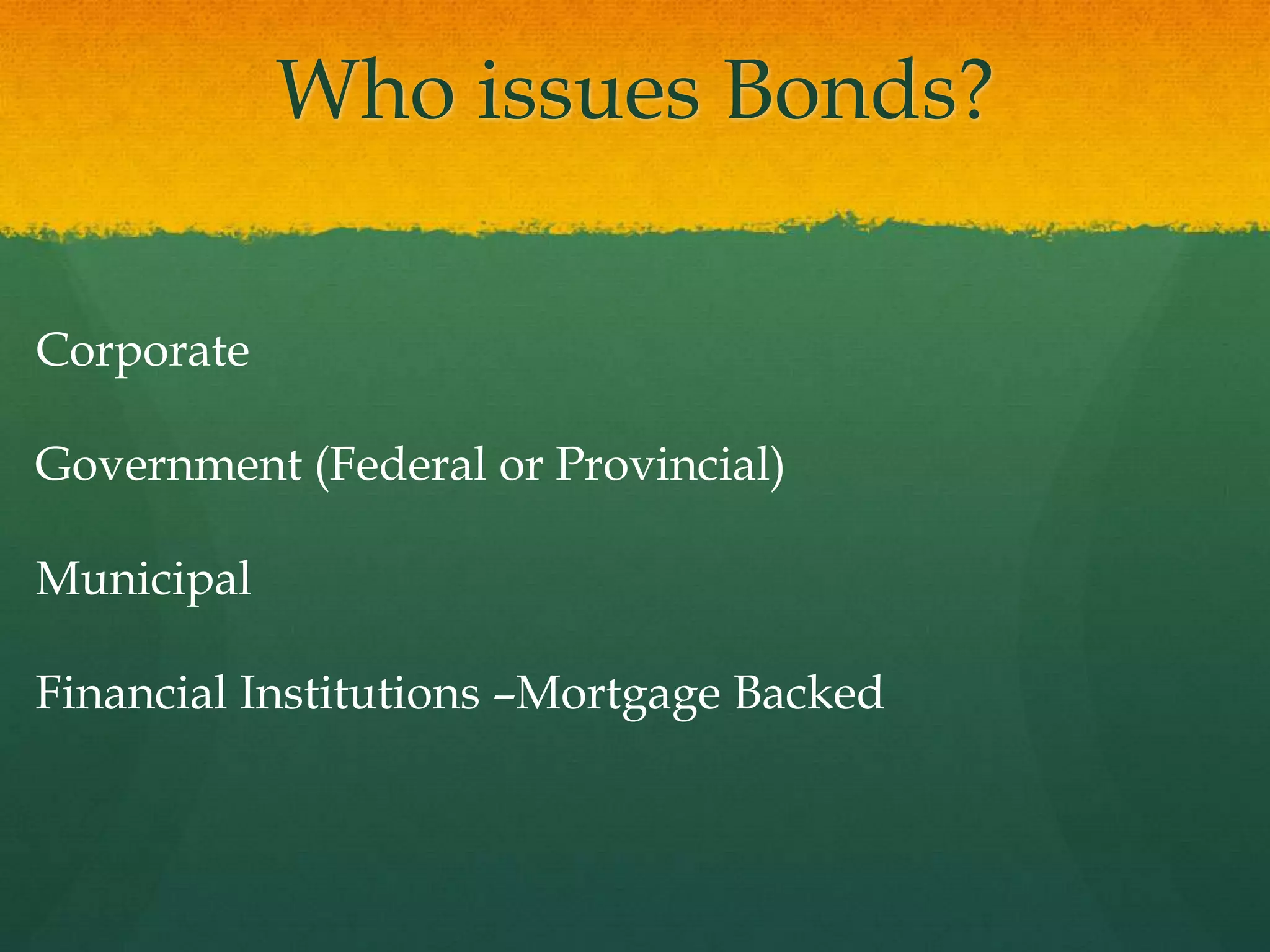 Who issues Bonds?CorporateGovernment (Federal or Provincial)MunicipalFinancial Institutions –Mortgage Backed