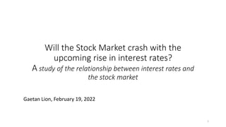 Will the Stock Market crash with the
upcoming rise in interest rates?
A study of the relationship between interest rates and
the stock market
Gaetan Lion, February 19, 2022
1
 