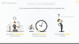 Managing	
  multiple	
  stocks
can	
  be	
  frustrating
Understanding	
  changes
is	
  difficult
STOCK	
  MARKET
Frequent	
  monitoring
of	
  stocks	
  is	
  required
#Problem HANDLINGSTOCKS?
For	
  an	
  average	
  investor	
  handling	
  the	
  Stock-­‐Portfolio	
  is	
  a	
  Complicated	
  task
 