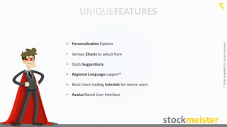 UNIQUEFEATURES
• Personalization Options
• Various	
  Charts to	
  select	
  from
• Stock	
  Suggestions
• Regional	
  Language	
  support*
• Basic	
  stock	
  trading	
  tutorials for	
  novice	
  users
• AvatarBased	
  User	
  Interface
stockmeister
*	
  to	
  be	
  provided	
  in	
  future	
  releases
 