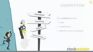 COMPETITON
investing
Our	
  competitors’	
  demerits	
  :
• Costly
• Complicated	
  UI
• Difficult	
  for	
  novice	
  to	
  understand
stockmeister
 