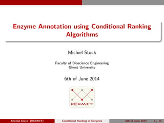 Enzyme Annotation using Conditional Ranking
Algorithms
Michiel Stock
Faculty of Bioscience Engineering
Ghent University
6th of June 2014
KERMIT
Michiel Stock (KERMIT) Conditional Ranking of Enzymes 6th of June 2014 1 / 14
 