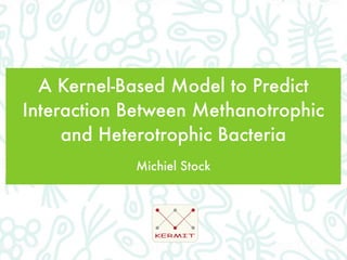 A Kernel-Based Model to Predict
Interaction Between Methanotrophic
     and Heterotrophic Bacteria
            Michiel Stock




               KERMIT
 
