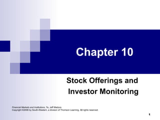Chapter 10

                                                      Stock Offerings and
                                                      Investor Monitoring
Financial Markets and Institutions, 7e, Jeff Madura
Copyright ©2006 by South-Western, a division of Thomson Learning. All rights reserved.

                                                                                         1
 