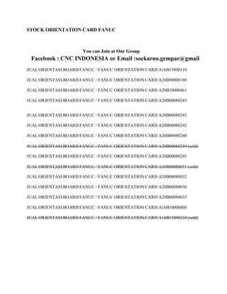 STOCK ORIENTATION CARD FANUC 
You can Join at Our Group 
Facebook : CNC INDONESIA or Email :soekarno.gempar@gmail 
JUALORIENTASI BOARD FANUC / FANUC ORIENTATIONCARD A16B13000110 
JUALORIENTASI BOARD FANUC / FANUC ORIENTATIONCARD A20B90000180 
JUALORIENTASI BOARD FANUC / FANUC ORIENTATIONCARD A20B10000461 
JUALORIENTASI BOARD FANUC / FANUC ORIENTATIONCARD A20B00080243 
JUALORIENTASI BOARD FANUC / FANUC ORIENTATIONCARD A20B00080245 
JUALORIENTASI BOARD FANUC / FANUC ORIENTATIONCARD A20B00080242 
JUALORIENTASI BOARD FANUC / FANUC ORIENTATIONCARD A20B00080240 
JUALORIENTASI BOARD FANUC / FANUC ORIENTATIONCARD A20B00080244 (sold) 
JUALORIENTASI BOARD FANUC / FANUC ORIENTATIONCARD A20B00080241 
JUALORIENTASI BOARD FANUC / FANUC ORIENTATIONCARD A20B00080031 (sold) 
JUALORIENTASI BOARD FANUC / FANUC ORIENTATIONCARD A20B00080032 
JUALORIENTASI BOARD FANUC / FANUC ORIENTATIONCARD A20B00080030 
JUALORIENTASI BOARD FANUC / FANUC ORIENTATIONCARD A20B00080033 
JUALORIENTASI BOARD FANUC / FANUC ORIENTATIONCARD A16B10000460 
JUALORIENTASI BOARD FANUC / FANUC ORIENTATIONCARD A16B13000210 (sold) 
 