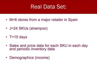 Real Data Set: M=6 stores from a major retailer in Spain J=24 SKUs (shampoo) T=15 days Sales and price data for each SKU in each day and periodic inventory data Demographics (income) 