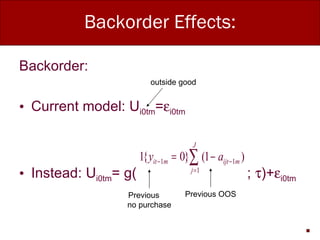 Backorder Effects: Backorder: Current model: U i0tm =  i0tm Instead: U i0tm = g(  ;   )+  i0tm Previous OOS outside good Previous  no purchase 