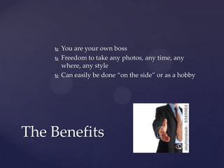    You are your own boss
       Freedom to take any photos, any time, any
        where, any style
       Can easily be done “on the side” or as a hobby




The Benefits
 