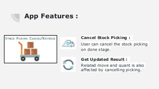 App Features :
Cancel Stock Picking :
User can cancel the stock picking
on done stage.
Get Updated Result :
Related move and quant is also
affected by cancelling picking.
 