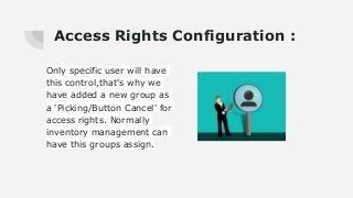 Access Rights Configuration :
Only specific user will have
this control,that's why we
have added a new group as
a 'Picking/Button Cancel' for
access rights. Normally
inventory management can
have this groups assign.
 