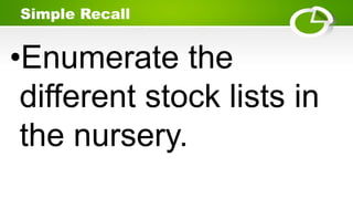 Simple Recall
•Enumerate the
different stock lists in
the nursery.
 