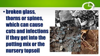 • broken glass,
thorns or spines,
which can cause
cuts and infections
if they get into the
potting mix or the
nursery topsoil
 
