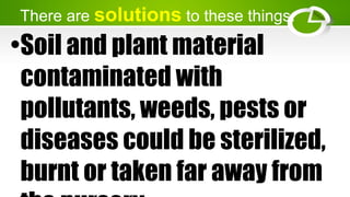 There are solutions to these things.
•Soil and plant material
contaminated with
pollutants, weeds, pests or
diseases could be sterilized,
burnt or taken far away from
 