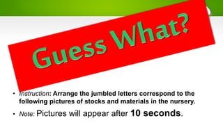 • Instruction: Arrange the jumbled letters correspond to the
following pictures of stocks and materials in the nursery.
• Note: Pictures will appear after 10 seconds.
 
