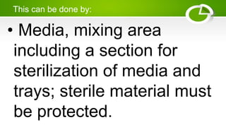 This can be done by:
• Media, mixing area
including a section for
sterilization of media and
trays; sterile material must
be protected.
 