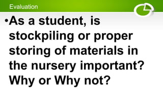 Evaluation
•As a student, is
stockpiling or proper
storing of materials in
the nursery important?
Why or Why not?
 