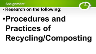 Assignment:
• Research on the following:
•Procedures and
Practices of
Recycling/Composting
 