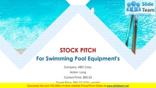 For Swimming Pool Equipment's
Company: ABC Corp.
Action: Long
Current Price: $60.24
Target Price: $80.32 (33% upside)
STOCK PITCH
 