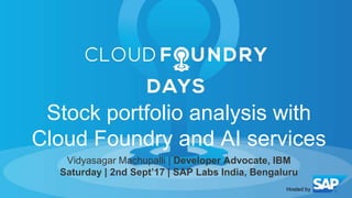 Vidyasagar Machupalli | Developer Advocate, IBM
Saturday | 2nd Sept’17 | SAP Labs India, Bengaluru
Stock portfolio analysis with
Cloud Foundry and AI services
 