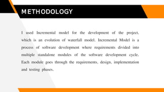 METHODOLOGY
I used Incremental model for the development of the project,
which is an evolution of waterfall model. Increme...