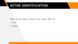ACTOR IDENTIFICATION
There are two types of users in the system. They are :
1) User
2) Admin
 