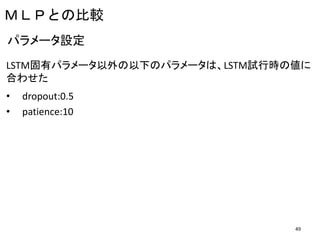 ＭＬＰとの比較
LSTM固有パラメータ以外の以下のパラメータは、LSTM試行時の値に
合わせた
• dropout:0.5
• patience:10
パラメータ設定
49
 