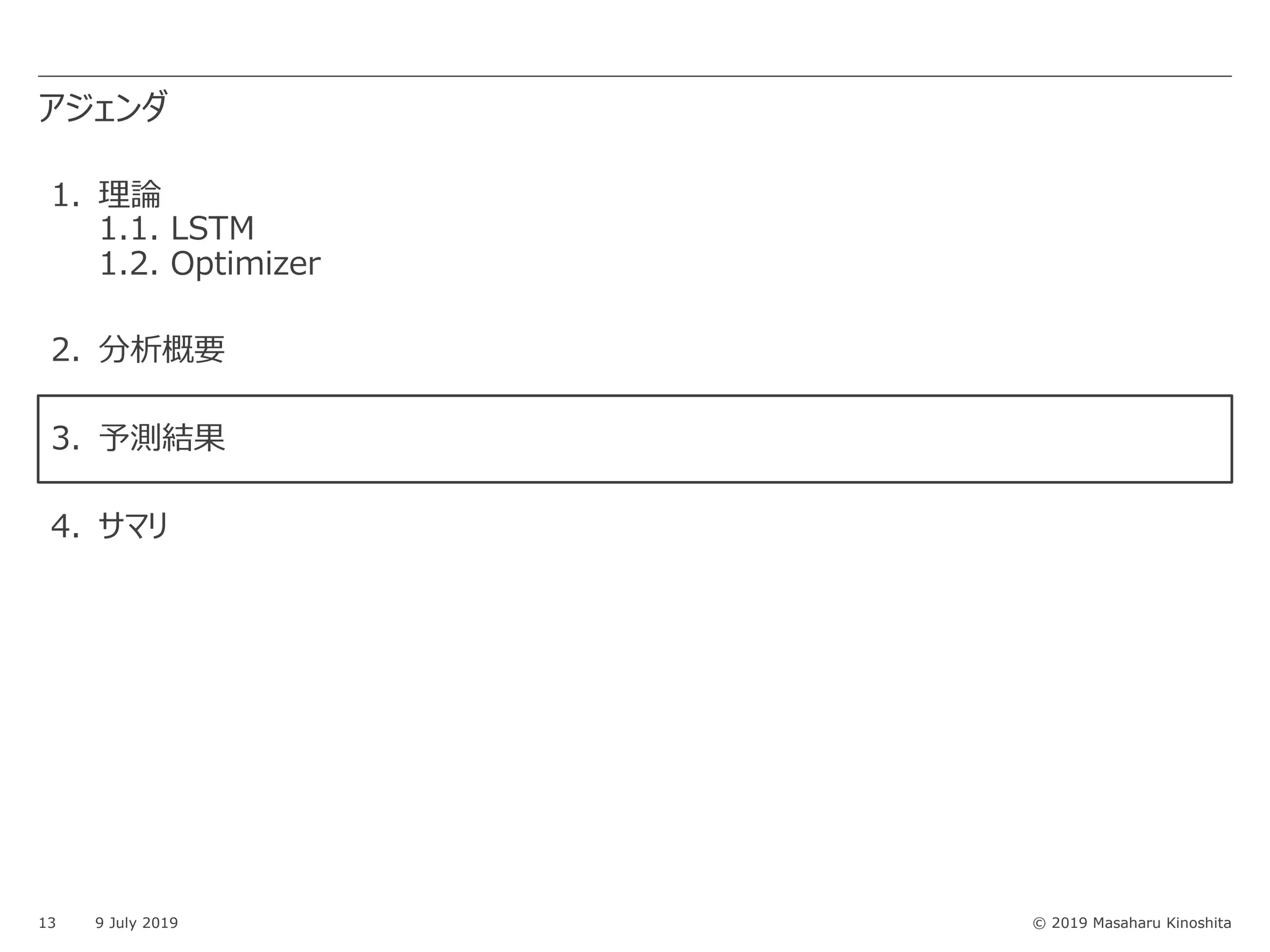 © 2019 Masaharu Kinoshita
アジェンダ
13 9 July 2019
1. 理論
1.1. LSTM
1.2. Optimizer
2. 分析概要
3. 予測結果
4. サマリ
 