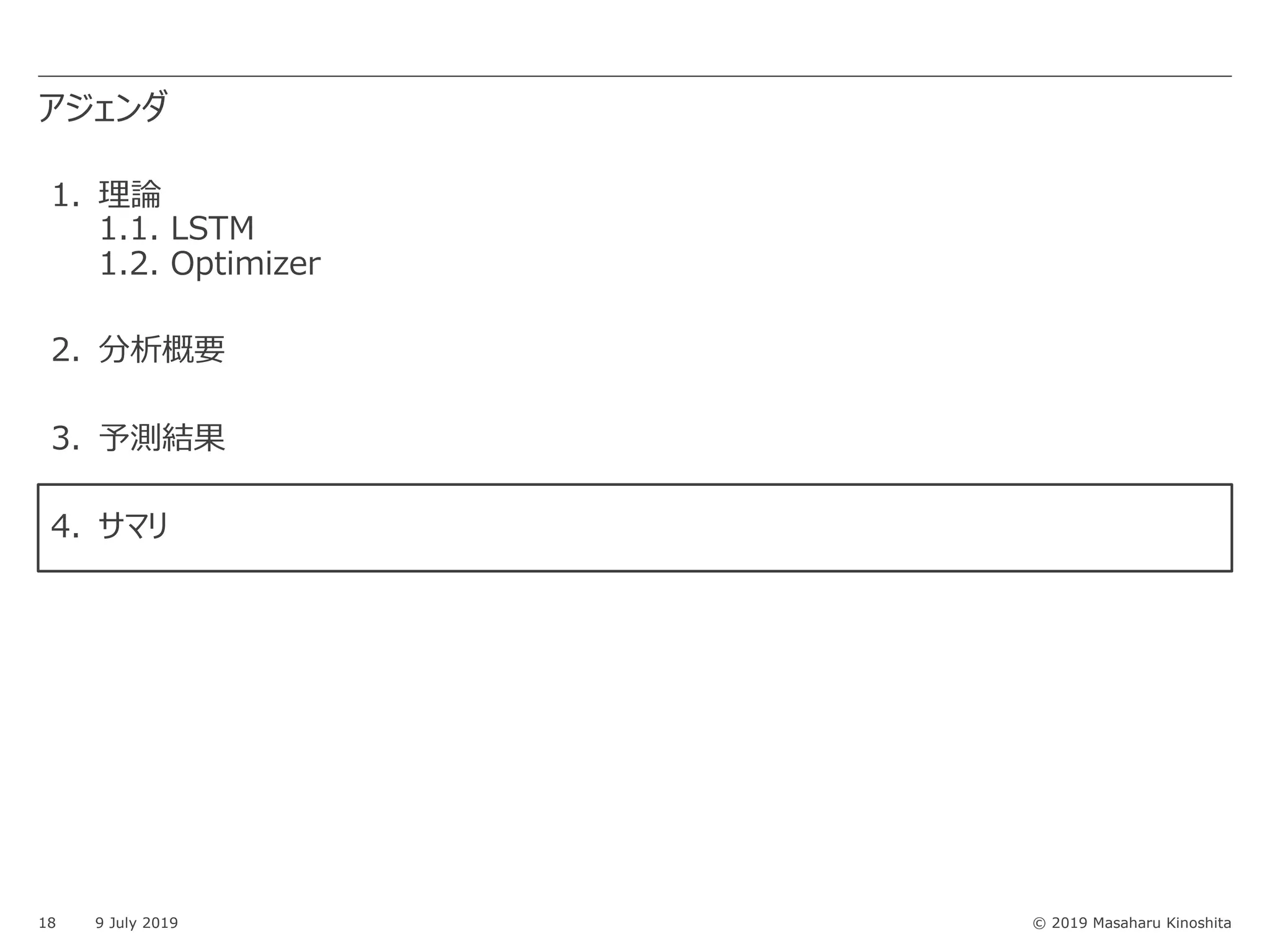© 2019 Masaharu Kinoshita
アジェンダ
18 9 July 2019
1. 理論
1.1. LSTM
1.2. Optimizer
2. 分析概要
3. 予測結果
4. サマリ
 