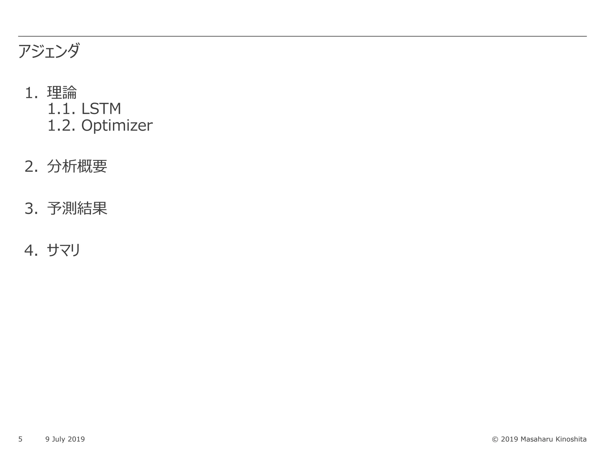 © 2019 Masaharu Kinoshita
アジェンダ
5 9 July 2019
1. 理論
1.1. LSTM
1.2. Optimizer
2. 分析概要
3. 予測結果
4. サマリ
 