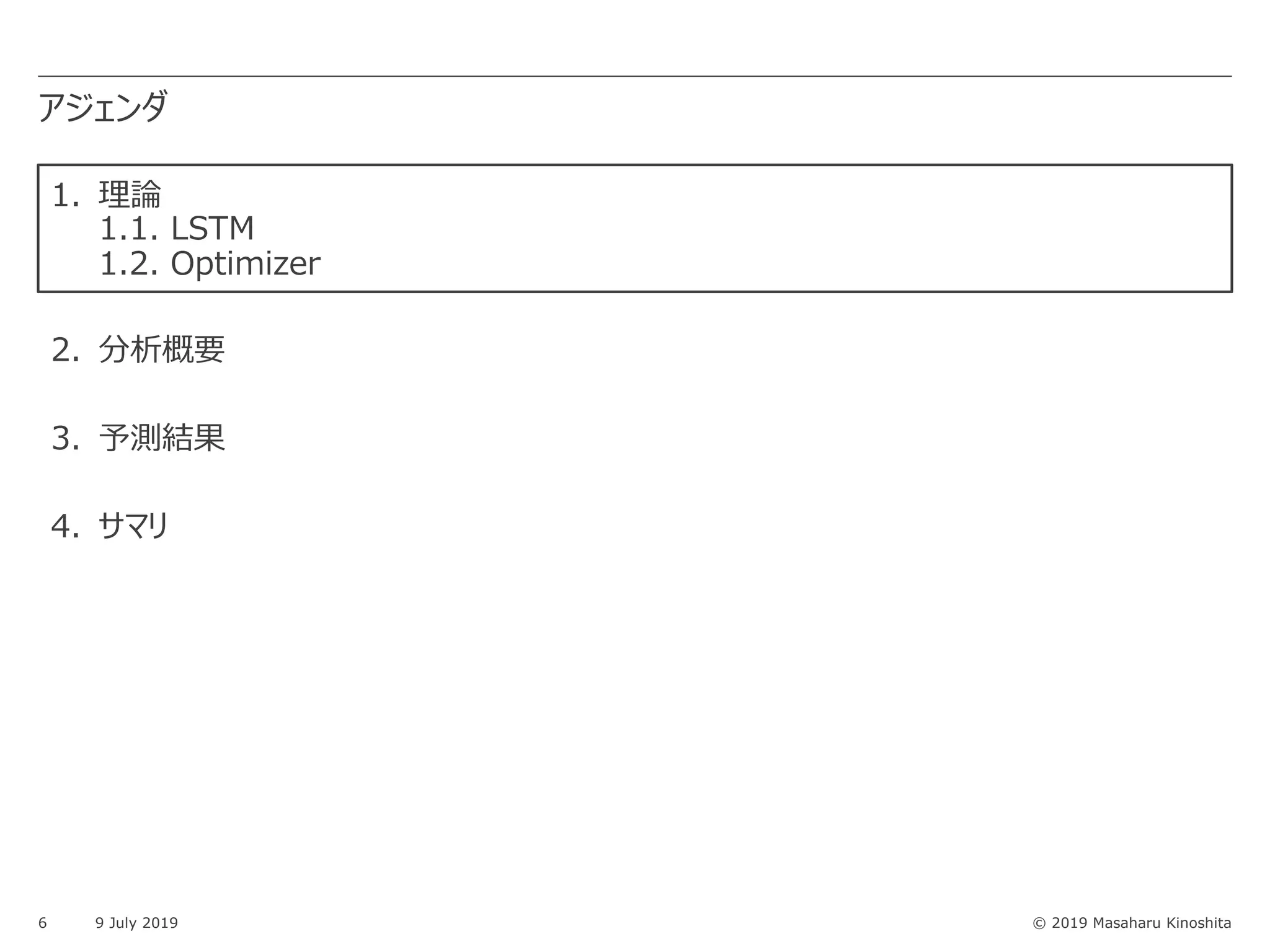 © 2019 Masaharu Kinoshita
アジェンダ
6 9 July 2019
1. 理論
1.1. LSTM
1.2. Optimizer
2. 分析概要
3. 予測結果
4. サマリ
 