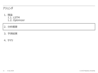 © 2019 Masaharu Kinoshita
アジェンダ
11 9 July 2019
1. 理論
1.1. LSTM
1.2. Optimizer
2. 分析概要
3. 予測結果
4. サマリ
 