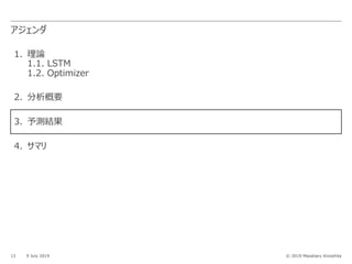 © 2019 Masaharu Kinoshita
アジェンダ
13 9 July 2019
1. 理論
1.1. LSTM
1.2. Optimizer
2. 分析概要
3. 予測結果
4. サマリ
 