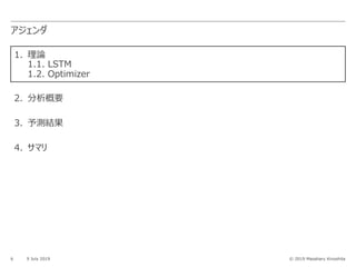 © 2019 Masaharu Kinoshita
アジェンダ
6 9 July 2019
1. 理論
1.1. LSTM
1.2. Optimizer
2. 分析概要
3. 予測結果
4. サマリ
 