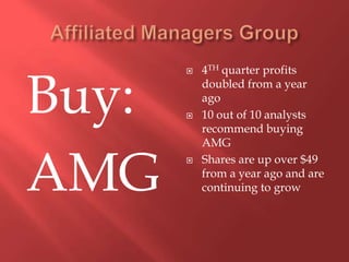 Affiliated Managers GroupBuy:AMG4TH quarter profits doubled from a year ago10 out of 10 analysts recommend buying AMGShares are up over $49 from a year ago and are continuing to grow