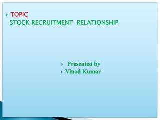  TOPIC
STOCK RECRUITMENT RELATIONSHIP
 Presented by
 Vinod Kumar
 