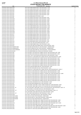 10:20 AM
18/11/13

L.A. Micro Group (UK) Ltd

STOCK REPORT FOR WEBSITE
Item

18 November 2013

Description

Quantity On Hand

CPUS:INTEL:XEON:1CORE:SL5G8

INTEL XEON 1600MP/1MB/400 SINGLE CORE PROCESSOR - SL5G8

19

CPUS:INTEL:XEON:1CORE:SL5S4

INTEL XEON 1600MP/1MB/400 SINGLE CORE PROCESSOR - SL5S4

1

CPUS:INTEL:XEON:1CORE:SL5Z8

INTEL XEON 1800DP/512/400 SINGEL CORE PROCESSOR - SL5Z8

2

CPUS:INTEL:XEON:1CORE:SL5Z9

INTEL XEON 2000DP/512/400 SINGLE CORE PROCESSOR - SL5Z9

6

CPUS:INTEL:XEON:1CORE:SL623

INTEL XEON 2000DP/512/400 SINGLE CORE PROCESSOR - SL623

1

CPUS:INTEL:XEON:1CORE:SL65T

INTEL XEON 2400DP/512/400 SINGLE CORE PROCESSOR - SL65T

2

CPUS:INTEL:XEON:1CORE:SL66Z

INTEL XEON 2000MP/2M/400 PROCESSOR - SL6ZZ

12

CPUS:INTEL:XEON:1CORE:SL6EL

INTEL XEON 1800DP/512/400 SINGLE CORE PROCESSOR - SL6EL

9

CPUS:INTEL:XEON:1CORE:SL6EM

INTEL XEON 2000DP/512/400 SINGEL CORE PROCESSOR - SL6EM

6

CPUS:INTEL:XEON:1CORE:SL6EN

INTEL XEON 2200DP/512/400 SINGLE CORE PROCESSOR - SL6EN

4

CPUS:INTEL:XEON:1CORE:SL6EP

INTEL XEON 2400DP/512/400 SINGLE CORE PROCESSOR - SL6EP

1

CPUS:INTEL:XEON:1CORE:SL6GD

INTEL XEON 2400DP/512/533 SINGLE CORE PROCESSOR - SL6GD

2

CPUS:INTEL:XEON:1CORE:SL6GG

INTEL XEON 2800DP/512/533 SINGLE CORE PROCESSOR - SL6GG

1

CPUS:INTEL:XEON:1CORE:SL6GZ

INTEL XEON 1500MP/1MB/400 SINGLE CORE PROCESSOR - SL6GZ

1

CPUS:INTEL:XEON:1CORE:SL6H2

INTEL XEON 1900MP/1MB/400 SINGLE CORE PROCESSOR - SL6H2

2

CPUS:INTEL:XEON:1CORE:SL6NQ

INTEL XEON 2400DP/512/533 SINGLE CORE PROCESSOR - SL6NQ

1

CPUS:INTEL:XEON:1CORE:SL6W7

INTEL XEON 2200DP/512/400 SINGLE CORE PROCESSOR - SL6W7

1

CPUS:INTEL:XEON:1CORE:SL6W8

INTEL XEON 2400DP/512/400 SINGLE CORE PROCESSOR - SL6W8

3

CPUS:INTEL:XEON:1CORE:SL6WA

INTEL XEON 2800DP/512/400 SINGLE CORE PROCESSOR - SL6WA

2

CPUS:INTEL:XEON:1CORE:SL6YJ

INTEL XEON 2000MP/1MB/400 SINGLE CORE PROCESSOR - SL6YJ

3

CPUS:INTEL:XEON:1CORE:SL6Z2

INTEL XEON 2500MP/1MB/400 SINGLE CORE PROCESSOR - SL6Z2

1

CPUS:INTEL:XEON:1CORE:SL72G

INTEL XEON 3066DP/1MB/533 SINGLE CORE PROCESSOR - SL72G

3

CPUS:INTEL:XEON:1CORE:SL72Y

INTEL XEON 3200DP/1MB/533 SINGLE CORE PROCESSOR - SL72Y

1

CPUS:INTEL:XEON:1CORE:SL73L

INTEL XEON 2400DP/512/533 SINGLE CORE PROCESSOR - SL73L

1

CPUS:INTEL:XEON:1CORE:SL7AE

INTEL XEON 3200DP/2M/533 SINGLE CORE PROCESSOR - SL7AE

2

CPUS:INTEL:XEON:1CORE:SL7PF

INTEL XEON 3.2GHZ 1MB CACHE 800FSB PROCESSOR - SL7PF

2

CPUS:INTEL:XEON:1CORE:SL84U

INTEL XEON 3160MP/1MB/667 SINGLE CORE PROCESSOR - SL84U

1

CPUS:INTEL:XEON:1CORE:SL8P2

INTEL XEON 3.8GHZ 2MB CACHE 800MHZ SINGLE CORE PROCESSOR - SL8P2

1

CPUS:INTEL:XEON:2CORE:HH80555KH1094M

INTEL XEON 5060 32DP/4M/1066 DUAL CORE PROCESSOR - HH80555KH1094M

5

CPUS:INTEL:XEON:2CORE:HH80556KJ0674M

INTEL XEON 5150 266/4M/1333 DUAL CORE PROCESSOR - HH80556KJ0674M

2

CPUS:INTEL:XEON:2CORE:L5238 NO MARKINGS

INTEL XEON L5238 2.66GHZ 6MB DUAL CORE PROCESSOR - L5238 NO MARKINGS

2

CPUS:INTEL:XEON:2CORE:QHUHES

INTEL XEON 2800DP/4M/800 DUAL CORE 604 PIN PROCESSOR - QHUHES

1

CPUS:INTEL:XEON:2CORE:SL968

INTEL XEON 5080 3.73GHZ 4MB CACHE 1066MHZ FSB DUAL CORE PROCESSOR 130W - SL968

1

CPUS:INTEL:XEON:2CORE:SL96A

INTEL XEON 5060 3.20GHZ 4MB CACHE 1066MHZ FSB DUAL CORE PROCESSOR 95W - SL96A

9

CPUS:INTEL:XEON:2CORE:SL9QA

INTEL XEON 7110N 2.5" GHZ MP 4MB CACHE 667FSB DUAL CORE PROCESSOR - SL9QA

2

CPUS:INTEL:XEON:2CORE:SL9RR

INTEL XEON 5148 LV 2.33GHZ 8MB CACHE 1333MHZ FSB DUAL CORE PROCESSOR 40W - SL9RR

1

CPUS:INTEL:XEON:2CORE:SL9RT

INTEL XEON 5160 3.00GHZ 4MB CACHE 1333MHZ FSB DUAL CORE PROCESSOR 65W - SL9RT

19

CPUS:INTEL:XEON:2CORE:SL9RU

INTEL XEON 5150 2.66GHZ 4MB CACHE 1333MHZ FSB DUAL CORE PROCESSOR 65W - SL9RU

4

CPUS:INTEL:XEON:2CORE:SL9RW

INTEL XEON 5140 2.33GHZ 4MB CACHE 1333MHZ FSB DUAL CORE PROCESSOR 65W - SL9RW

2

CPUS:INTEL:XEON:2CORE:SL9RX

INTEL XEON 5130 2.00GHZ 4MB CACHE 1333MHZ FSB DUAL CORE PROCESSOR 65W - SL9RX

9

CPUS:INTEL:XEON:2CORE:SL9RY

INTEL XEON 5120 1.86GHZ 4MB CACHE 1066MHZ FSB DUAL CORE PROCESSOR 65W - SL9RY

1

CPUS:INTEL:XEON:2CORE:SL9RZ

INTEL XEON 5110 1.60GHZ 4MB CACHE 1066MHZ FSB DUAL CORE PROCESSOR 65W - SL9RZ

9

CPUS:INTEL:XEON:2CORE:SL9ZH

INTEL XEON 2.40GHZ/4M/1066/06 3060 DUAL CORE PROCESSOR - SL9ZH

2

CPUS:INTEL:XEON:2CORE:SLAA3

INTEL XEON 3075 2.66GHZ/4M/1333 DUAL CORE PROCESSOR - SLAA3

1

CPUS:INTEL:XEON:2CORE:SLABH

INTEL XEON 5148 LV 2.33GHZ 4MB CACHE 1333MHZ FSB DUAL CORE PROCESSOR 40W - SLABH LV

1

CPUS:INTEL:XEON:2CORE:SLABN

INTEL XEON 5140 2.33GHZ 4MB CACHE 1333MHZ FSB DUAL CORE PROCESSOR 65W - SLABN

1

CPUS:INTEL:XEON:2CORE:SLABP

INTEL XEON 5130 2.00GHZ 4MB CACHE 1333MHZ FSB DUAL CORE PROCESSOR 65W - SLABP

3

CPUS:INTEL:XEON:2CORE:SLABR

INTEL XEON 5110 1.60GHZ 4MB CACHE 1066FSB 771 PIN 64BIT DUAL CORE PROCESSOR 65W - SLABR

7

CPUS:INTEL:XEON:2CORE:SLABS

INTEL XEON 5160 3.00GHZ 4MB CACHE 1333MHZ FSB DUAL CORE PROCESSOR 80W - SLABS

15

CPUS:INTEL:XEON:2CORE:SLAG9

INTEL XEON 5160 3.00GHZ 4MB CACHE 1333MHZ FSB DUAL CORE PROCESSOR 65W - SLAG9

27

CPUS:INTEL:XEON:2CORE:SLAGB

INTEL XEON 5140 2.33GHZ 4MB CACHE 1333MHZ FSB DUAL CORE PROCESSOR 65W - SLAGB

4

CPUS:INTEL:XEON:2CORE:SLAGC

INTEL XEON 5130 2.00GHZ 4MB CACHE 1333MHZ FSB DUAL CORE PROCESSOR 65W - SLAGC

1

CPUS:INTEL:XEON:2CORE:SLAGE

INTEL XEON 5110 1.60GHZ 4MB CACHE 1066MHZ FSB DUAL CORE PROCESSOR 65W - SLAGE

2

CPUS:INTEL:XEON:2CORE:SLAND

INTEL XEON E5240 3.00GHZ/6M/1333 DUAL CORE PROCESSOR - SLAND

1

CPUS:INTEL:XEON:2CORE:SLB9T

INTEL XEON 5200 250GHZ/2M/800/06 DUAL CORE PROCESSOR - SLB9T

1

CPUS:INTEL:XEON:2CORE:SLBAS

INTEL XEON X5260 3.33GHZ 6MB L2 CACHE 1333MHZ FSB 80W DUAL CORE PROCESSOR - SLBAS

1

CPUS:INTEL:XEON:2CORE:SLBEZ

INTEL XEON E5502 1.86GHZ 4MB L3 CACHE 4.8 GT/S BUS 80W DUAL CORE PROCESSOR SLBEZ

15

CPUS:INTEL:XEON:2CORE:SLBEZ - HP

HP / INTEL XEON E5502 1.86GHZ 4MB L3 CACHE 4.8 GT/S BUS 80W DUAL CORE PROCESSOR - SLBEZ - HP

3

CPUS:INTEL:XEON:2CORE:SLBGC

INTEL XEON W3505 2.5" 3GHZ 4MB CACHE DUAL CORE PROCESSOR - SLBGC

1

CPUS:INTEL:XEON:2CORE:SLBGC - HP

HP / INTEL XEON W3505 2.5" 3GHZ 4MB CACHE DUAL CORE PROCESSOR - SLBGC - HP

14

CPUS:INTEL:XEON:2CORE:SLBGD

INTEL XEON W3503 2.40GHZ 4MB CACHE DUAL CORE PROCESSOR - SLBGD

14

CPUS:INTEL:XEON:2CORE:SLBGD - HP

HP / INTEL W3503 2.40GHZ 4MB DUAL CORE PROCESSOR - SLBGD - HP

15

CPUS:INTEL:XEON:2CORE:SLBWG

INTEL XEON 1.73GHZ 4MB CACHE DUAL CORE PROCESSOR - SLBWG

18

CPUS:INTEL:XEON:4CORE:AT80574JJ053N

INTEL XEON L5410 QUAD CORE PROCESSOR - AT80574JJ053N

1

CPUS:INTEL:XEON:4CORE:EU80574JJ053N

INTEL XEON 233/12M/1333 - QUAD CORE PROCESSOR - EU80574JJ053N

1

CPUS:INTEL:XEON:4CORE:EU80574KJ053N

INTEL XEON L5410 QUAD CORE PROCESSOR - EU80574KJ053N

1

CPUS:INTEL:XEON:4CORE:SL9MV

INTEL XEON E5320 1.86GHZ 8MB CACHE 1066MHZ FSB QUAD CORE PROCESSOR 80W - SL9MV

2

CPUS:INTEL:XEON:4CORE:SL9YL

INTEL XEON E5345 2.33GHZ 8MB CACHE 1333MHZ FSB QUAD CORE PROCESSOR 80W - SL9YL

1

CPUS:INTEL:XEON:4CORE:SL9YM

INTEL XEON X5355 2.66GHZ 8MB CACHE 1333MHZ FSB QUAD CORE PROCESSOR 120W - SL9YM

1

CPUS:INTEL:XEON:4CORE:SLA67

INTEL XEON X7350 2.93GHZ 8MB CACHE QUAD CORE PROCESSOR - SLA67

8

CPUS:INTEL:XEON:4CORE:SLA68

INTEL XEON E7340 2.40GHZ 1066MHZ 8MB L2 CACHE MICRO-FCPGA 80W QUAD CORE PROCESSOR - SLA68

10

CPUS:INTEL:XEON:4CORE:SLA69

INTEL XEON E7320 2.13GHZ 2MB CACHE 1066MHZ FSB QUAD CORE PROCESSOR 80W - SLA69

1

CPUS:INTEL:XEON:4CORE:SLA6A

INTEL XEON E7310 1.6GHZ QUAD CORE 2X2MB PROCESSOR - SLA6A

2

Page 9 of 38

 