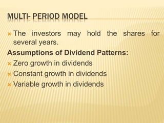 MULTI- PERIOD MODEL 
 The investors may hold the shares for 
several years. 
Assumptions of Dividend Patterns: 
 Zero growth in dividends 
 Constant growth in dividends 
 Variable growth in dividends 
 
