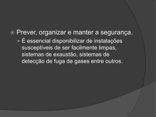 Prever, organizar e manter a segurança.É essencial disponibilizar de instalações susceptíveis de ser facilmente limpas, sistemas de exaustão, sistemas de detecção de fuga de gases entre outros.