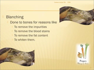  Blanching
 Done to bones for reasons like
 To remove the impurities
 To remove the blood stains
 To remove the fat content
 To whiten them.
NSKkumars recipe file
23
 