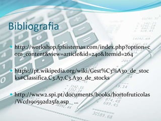 Bibliografia
 http://workshop.fpfsistemas.com/index.php?option=c
om_content&view=article&id=240&Itemid=264
 https://pt.wikipedia.org/wiki/Gest%C3%A3o_de_stoc
ks#Classifica.C3.A7.C3.A3o_de_stocks
 http://www2.spi.pt/documents/books/hortofruticolas
/Wcd190592d25fa.asp …
 