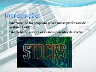  Este trabalho foi proposto pela a nossa professora de
Gestão e Controlo.
 Este trabalho é sobre os custos inerentes de stocks
 