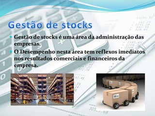  Gestão de stocks é uma área da administração das
empresas.
 O Desempenho nesta área tem reflexos imediatos
nos resultados comerciais e financeiros da
empresa.
 