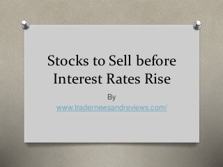 Stocks to Sell before
Interest Rates Rise
By
www.tradernewsandreviews.com/
 