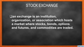 an exchange is an institution,
organization, or association which hosts
a market where stocks, bonds, options
and futures, and commodities are traded.
STOCK EXCHANGE
 