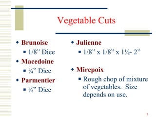 Vegetable Cuts Brunoise 1/8” Dice Macedoine ¼” Dice Parmentier ½” Dice Julienne 1/8” x 1/8” x 1½- 2” Mirepoix   Rough chop of mixture of vegetables.  Size depends on use. 