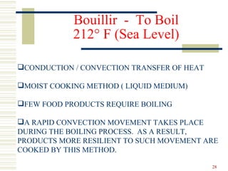 CONDUCTION / CONVECTION TRANSFER OF HEAT  MOIST COOKING METHOD ( LIQUID MEDIUM) FEW FOOD PRODUCTS REQUIRE BOILING A RAPID CONVECTION MOVEMENT TAKES PLACE DURING THE BOILING PROCESS.  AS A RESULT, PRODUCTS MORE RESILIENT TO SUCH MOVEMENT ARE COOKED BY THIS METHOD. Bouillir  -  To Boil 212 °  F (Sea Level) 