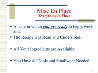 Mise En Place Everything   in Place A state in which  you are ready  to begin work and: The Recipe was Read and Understood. All Your Ingredients are Available. You Have all Tools and Smallwear Needed . 